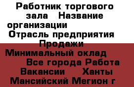 Работник торгового зала › Название организации ­ Team PRO 24 › Отрасль предприятия ­ Продажи › Минимальный оклад ­ 25 000 - Все города Работа » Вакансии   . Ханты-Мансийский,Мегион г.